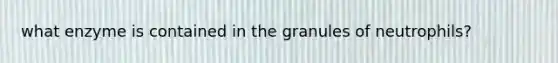 what enzyme is contained in the granules of neutrophils?