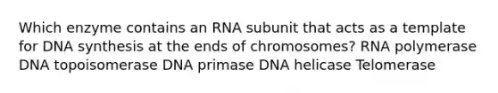 Which enzyme contains an RNA subunit that acts as a template for DNA synthesis at the ends of chromosomes? RNA polymerase DNA topoisomerase DNA primase DNA helicase Telomerase