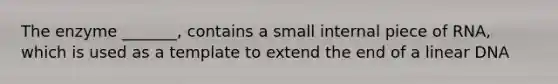 The enzyme _______, contains a small internal piece of RNA, which is used as a template to extend the end of a linear DNA