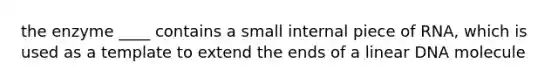 the enzyme ____ contains a small internal piece of RNA, which is used as a template to extend the ends of a linear DNA molecule