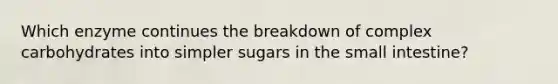 Which enzyme continues the breakdown of complex carbohydrates into simpler sugars in the small intestine?