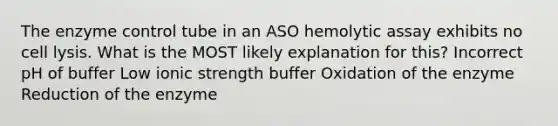 The enzyme control tube in an ASO hemolytic assay exhibits no cell lysis. What is the MOST likely explanation for this? Incorrect pH of buffer Low ionic strength buffer Oxidation of the enzyme Reduction of the enzyme