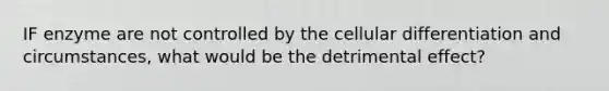 IF enzyme are not controlled by the cellular differentiation and circumstances, what would be the detrimental effect?