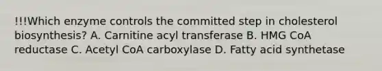 !!!Which enzyme controls the committed step in cholesterol biosynthesis? A. Carnitine acyl transferase B. HMG CoA reductase C. Acetyl CoA carboxylase D. Fatty acid synthetase