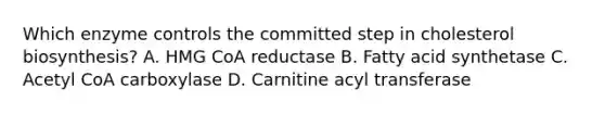 Which enzyme controls the committed step in cholesterol biosynthesis? A. HMG CoA reductase B. Fatty acid synthetase C. Acetyl CoA carboxylase D. Carnitine acyl transferase