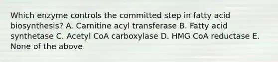 Which enzyme controls the committed step in <a href='https://www.questionai.com/knowledge/kKyuSsPUxl-fatty-acid-biosynthesis' class='anchor-knowledge'>fatty acid biosynthesis</a>? A. Carnitine acyl transferase B. Fatty acid synthetase C. Acetyl CoA carboxylase D. <a href='https://www.questionai.com/knowledge/kGih3aNvry-hmg-coa-reductase' class='anchor-knowledge'>hmg coa reductase</a> E. None of the above