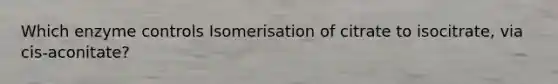 Which enzyme controls Isomerisation of citrate to isocitrate, via cis-aconitate?