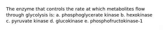 The enzyme that controls the rate at which metabolites flow through glycolysis is: a. phosphoglycerate kinase b. hexokinase c. pyruvate kinase d. glucokinase e. phosphofructokinase-1