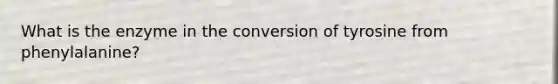 What is the enzyme in the conversion of tyrosine from phenylalanine?