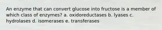 An enzyme that can convert glucose into fructose is a member of which class of enzymes? a. oxidoreductases b. lyases c. hydrolases d. isomerases e. transferases