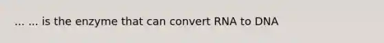 ... ... is the enzyme that can convert RNA to DNA