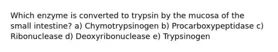 Which enzyme is converted to trypsin by the mucosa of the small intestine? a) Chymotrypsinogen b) Procarboxypeptidase c) Ribonuclease d) Deoxyribonuclease e) Trypsinogen