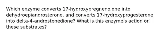 Which enzyme converts 17-hydroxypregnenolone into dehydroepiandrosterone, and converts 17-hydroxyprogesterone into delta-4-androstenedione? What is this enzyme's action on these substrates?