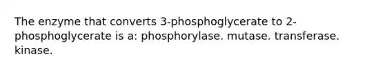 The enzyme that converts 3-phosphoglycerate to 2-phosphoglycerate is a: phosphorylase. mutase. transferase. kinase.