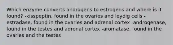 Which enzyme converts androgens to estrogens and where is it found? -kisspeptin, found in the ovaries and leydig cells -estradase, found in the ovaries and adrenal cortex -androgenase, found in the testes and adrenal cortex -aromatase, found in the ovaries and the testes