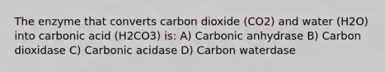 The enzyme that converts carbon dioxide (CO2) and water (H2O) into carbonic acid (H2CO3) is: A) Carbonic anhydrase B) Carbon dioxidase C) Carbonic acidase D) Carbon waterdase