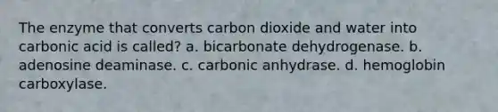 The enzyme that converts carbon dioxide and water into carbonic acid is called? a. bicarbonate dehydrogenase. b. adenosine deaminase. c. carbonic anhydrase. d. hemoglobin carboxylase.