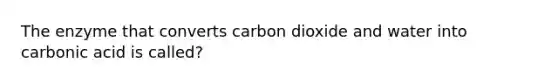 The enzyme that converts carbon dioxide and water into carbonic acid is called?