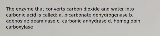 The enzyme that converts carbon dioxide and water into carbonic acid is called: a. bicarbonate dehydrogenase b. adenosine deaminase c. carbonic anhydrase d. hemoglobin carboxylase