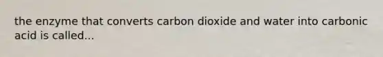 the enzyme that converts carbon dioxide and water into carbonic acid is called...