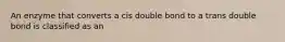 An enzyme that converts a cis double bond to a trans double bond is classified as an