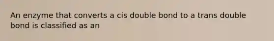 An enzyme that converts a cis double bond to a trans double bond is classified as an