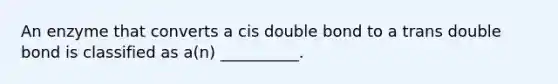 An enzyme that converts a cis double bond to a trans double bond is classified as a(n) __________.