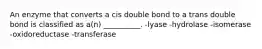 An enzyme that converts a cis double bond to a trans double bond is classified as a(n) __________. -lyase -hydrolase -isomerase -oxidoreductase -transferase