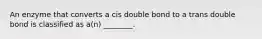 An enzyme that converts a cis double bond to a trans double bond is classified as a(n) ________.