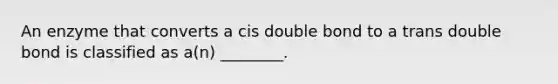 An enzyme that converts a cis double bond to a trans double bond is classified as a(n) ________.