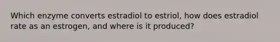 Which enzyme converts estradiol to estriol, how does estradiol rate as an estrogen, and where is it produced?