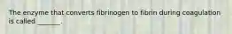 The enzyme that converts fibrinogen to fibrin during coagulation is called _______.