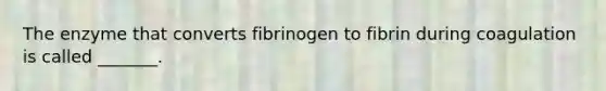 The enzyme that converts fibrinogen to fibrin during coagulation is called _______.