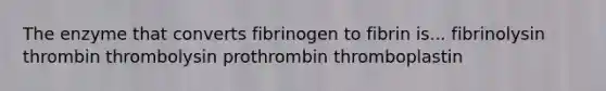 The enzyme that converts fibrinogen to fibrin is... fibrinolysin thrombin thrombolysin prothrombin thromboplastin