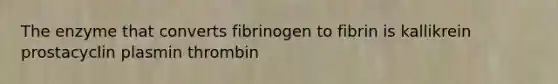 The enzyme that converts fibrinogen to fibrin is kallikrein prostacyclin plasmin thrombin