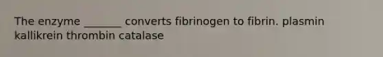 The enzyme _______ converts fibrinogen to fibrin. plasmin kallikrein thrombin catalase