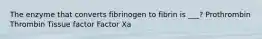 The enzyme that converts fibrinogen to fibrin is ___? Prothrombin Thrombin Tissue factor Factor Xa