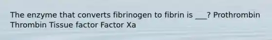 The enzyme that converts fibrinogen to fibrin is ___? Prothrombin Thrombin Tissue factor Factor Xa