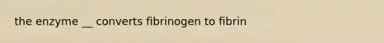 the enzyme __ converts fibrinogen to fibrin