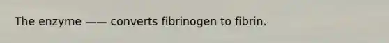 The enzyme —— converts fibrinogen to fibrin.