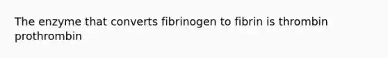 The enzyme that converts fibrinogen to fibrin is thrombin prothrombin