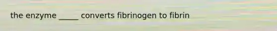 the enzyme _____ converts fibrinogen to fibrin