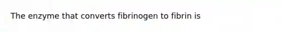 The enzyme that converts fibrinogen to fibrin is