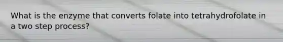 What is the enzyme that converts folate into tetrahydrofolate in a two step process?