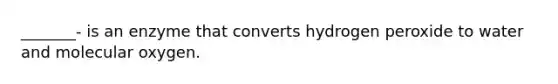 _______- is an enzyme that converts hydrogen peroxide to water and molecular oxygen.