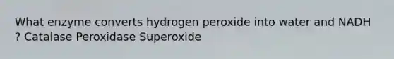 What enzyme converts hydrogen peroxide into water and NADH ? Catalase Peroxidase Superoxide