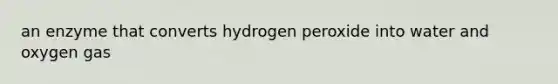 an enzyme that converts hydrogen peroxide into water and oxygen gas