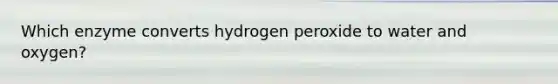 Which enzyme converts hydrogen peroxide to water and oxygen?