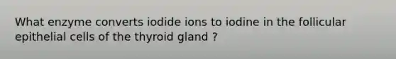 What enzyme converts iodide ions to iodine in the follicular epithelial cells of the thyroid gland ?