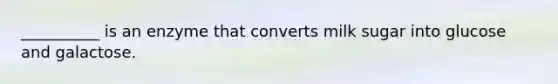 __________ is an enzyme that converts milk sugar into glucose and galactose.
